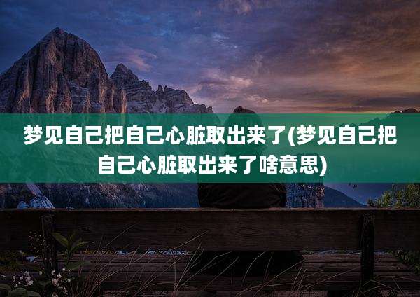 梦见自己把自己心脏取出来了(梦见自己把自己心脏取出来了啥意思)