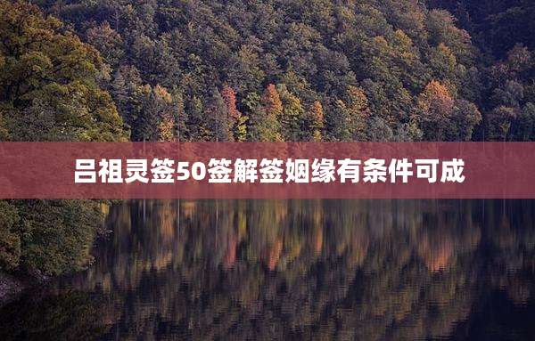 吕祖灵签50签解签姻缘有条件可成