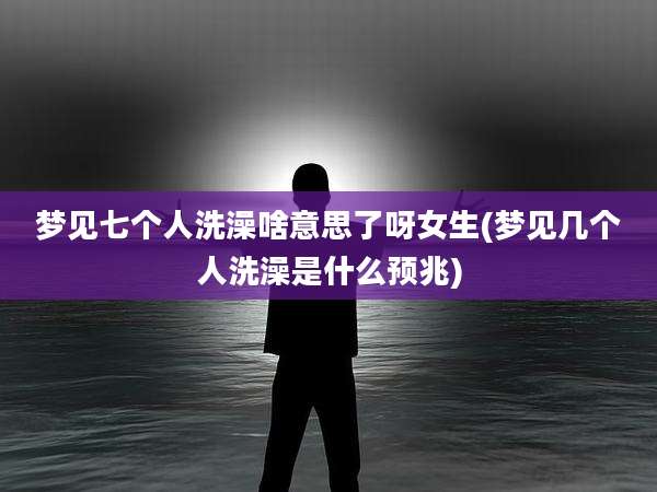 梦见七个人洗澡啥意思了呀女生(梦见几个人洗澡是什么预兆)