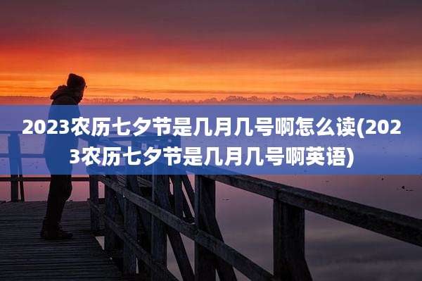 2023农历七夕节是几月几号啊怎么读(2023农历七夕节是几月几号啊英语)