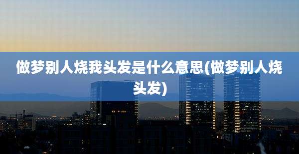 做梦别人烧我头发是什么意思(做梦别人烧头发)