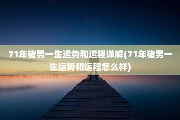 71年猪男一生运势和运程详解(71年猪男一生运势和运程怎么样)