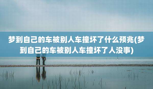 梦到自己的车被别人车撞坏了什么预兆(梦到自己的车被别人车撞坏了人没事)