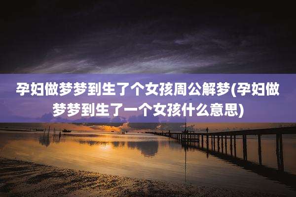 孕妇做梦梦到生了个女孩周公解梦(孕妇做梦梦到生了一个女孩什么意思)