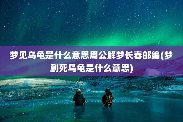 梦见乌龟是什么意思周公解梦长春邮编(梦到死乌龟是什么意思)
