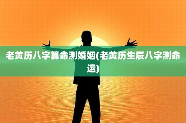 老黄历八字算命测婚姻(老黄历生辰八字测命运)