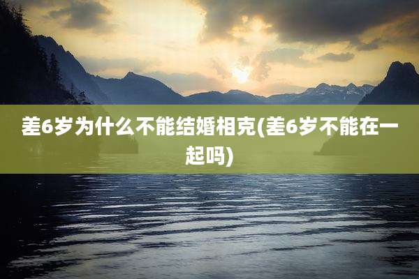 差6岁为什么不能结婚相克(差6岁不能在一起吗)