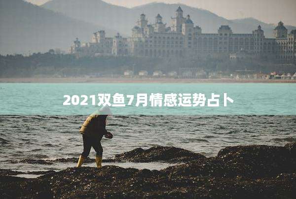 2021双鱼7月情感运势占卜