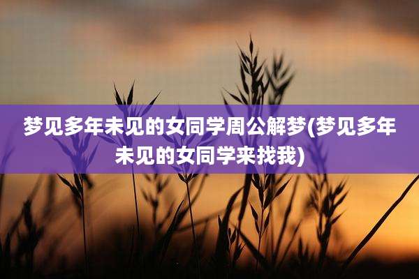 梦见多年未见的女同学周公解梦(梦见多年未见的女同学来找我)