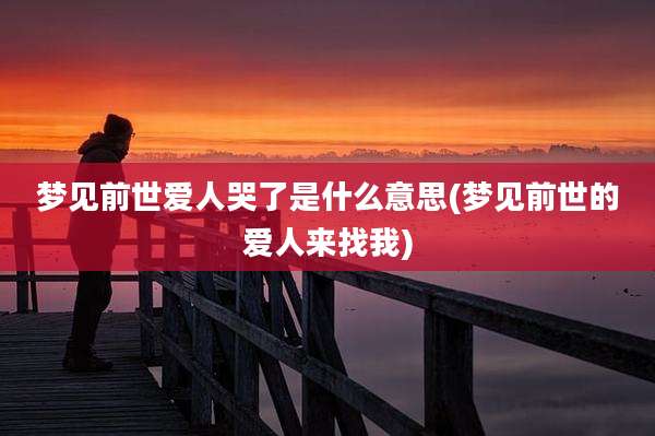 梦见前世爱人哭了是什么意思(梦见前世的爱人来找我)