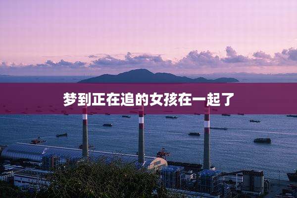 梦到正在追的女孩在一起了