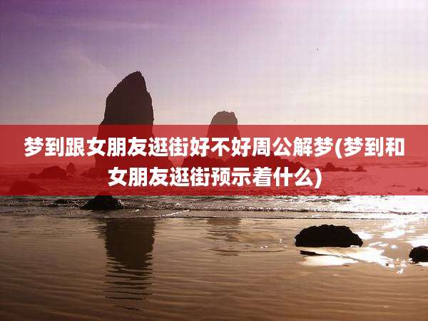 梦到跟女朋友逛街好不好周公解梦(梦到和女朋友逛街预示着什么)