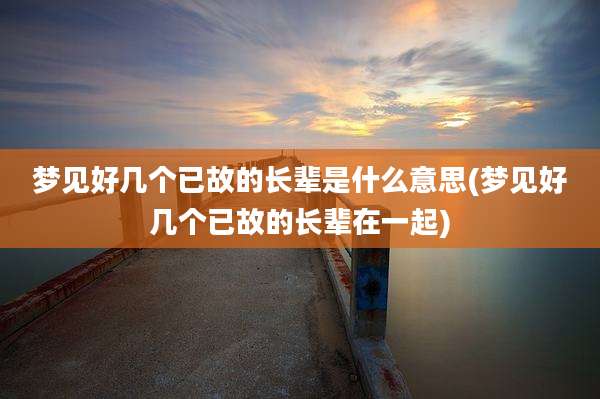梦见好几个已故的长辈是什么意思(梦见好几个已故的长辈在一起)