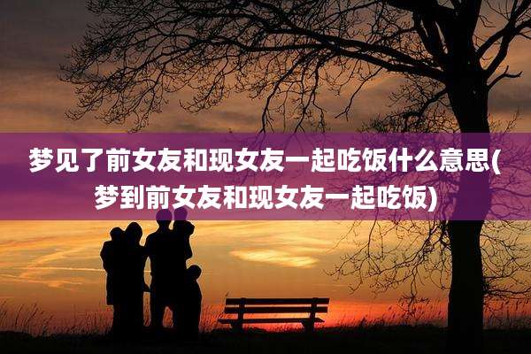 梦见了前女友和现女友一起吃饭什么意思(梦到前女友和现女友一起吃饭)