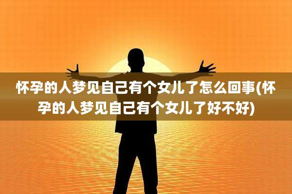 怀孕的人梦见自己有个女儿了怎么回事(怀孕的人梦见自己有个女儿了好不好)