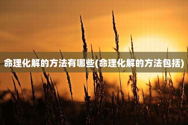 命理化解的方法有哪些(命理化解的方法包括)