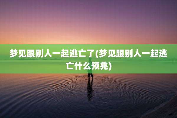 梦见跟别人一起逃亡了(梦见跟别人一起逃亡什么预兆)