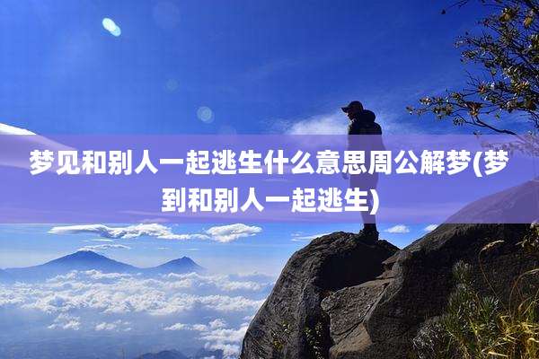 梦见和别人一起逃生什么意思周公解梦(梦到和别人一起逃生)