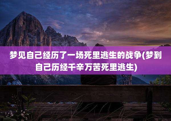 梦见自己经历了一场死里逃生的战争(梦到自己历经千辛万苦死里逃生)