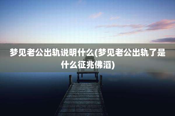 梦见老公出轨说明什么(梦见老公出轨了是什么征兆佛滔)