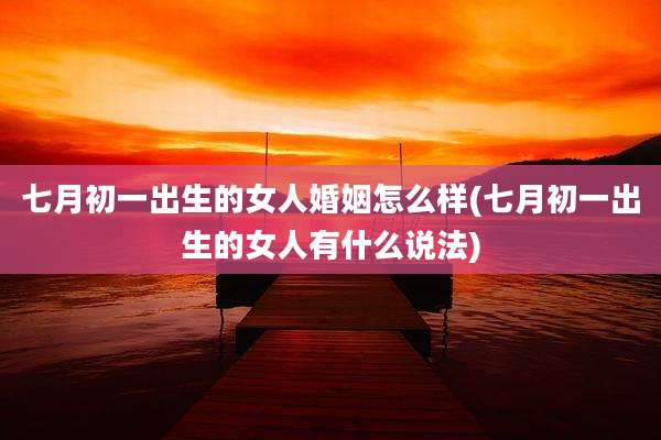 七月初一出生的女人婚姻怎么样(七月初一出生的女人有什么说法)