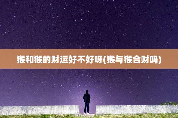 猴和猴的财运好不好呀(猴与猴合财吗)