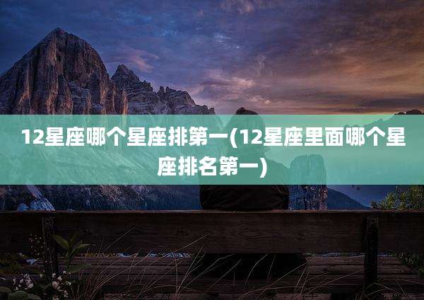 12星座哪个星座排第一(12星座里面哪个星座排名第一)