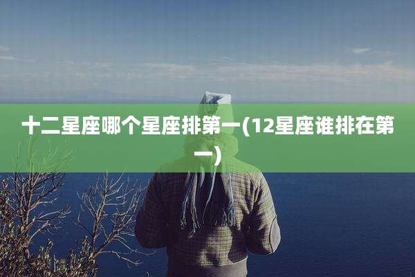 十二星座哪个星座排第一(12星座谁排在第一)