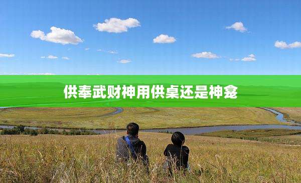 供奉武财神用供桌还是神龛
