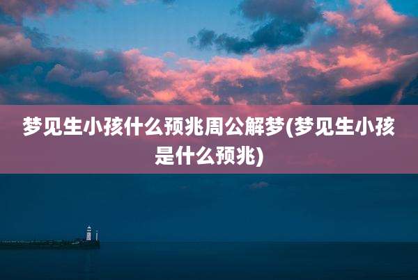 梦见生小孩什么预兆周公解梦(梦见生小孩是什么预兆)