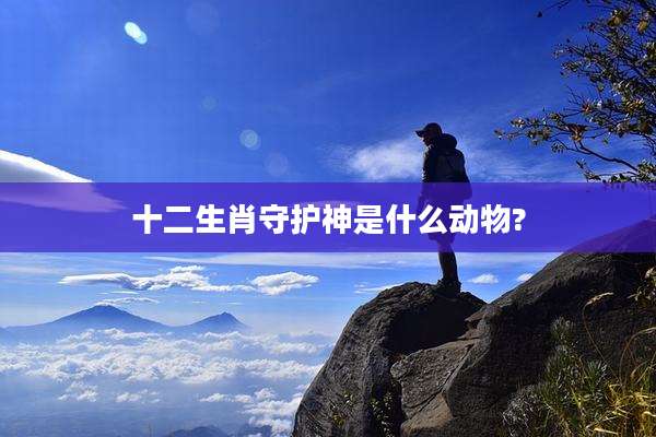 十二生肖守护神是什么动物?