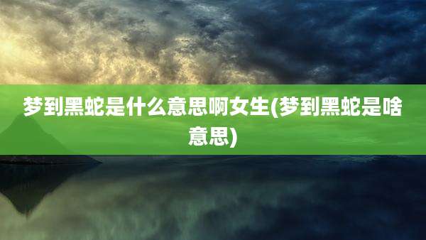 梦到黑蛇是什么意思啊女生(梦到黑蛇是啥意思)