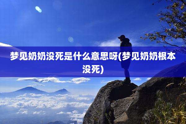 梦见奶奶没死是什么意思呀(梦见奶奶根本没死)