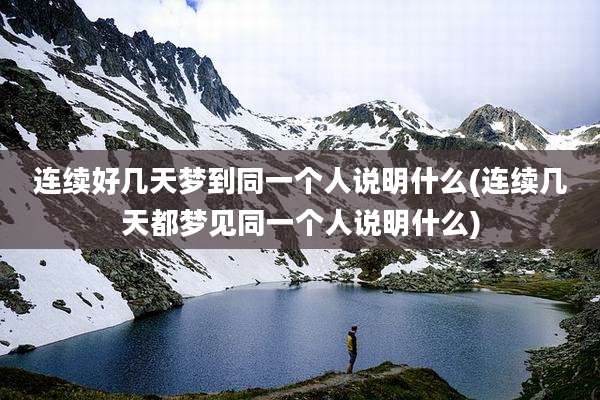 连续好几天梦到同一个人说明什么(连续几天都梦见同一个人说明什么)