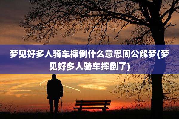 梦见好多人骑车摔倒什么意思周公解梦(梦见好多人骑车摔倒了)