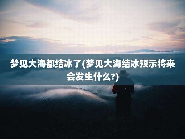 梦见大海都结冰了(梦见大海结冰预示将来会发生什么?)