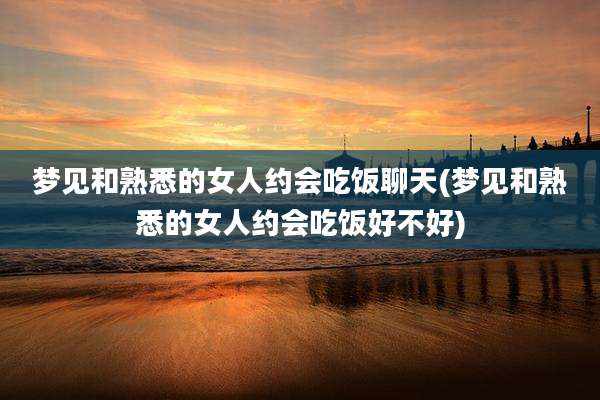 梦见和熟悉的女人约会吃饭聊天(梦见和熟悉的女人约会吃饭好不好)