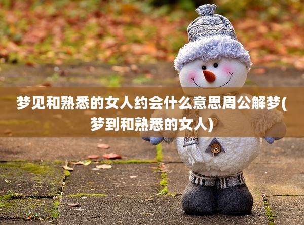 梦见和熟悉的女人约会什么意思周公解梦(梦到和熟悉的女人)