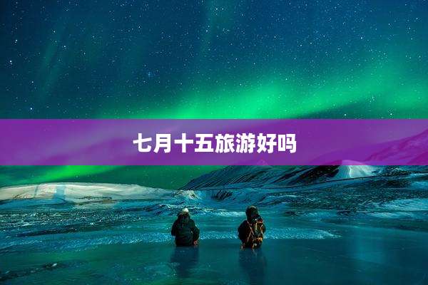 七月十五旅游好吗