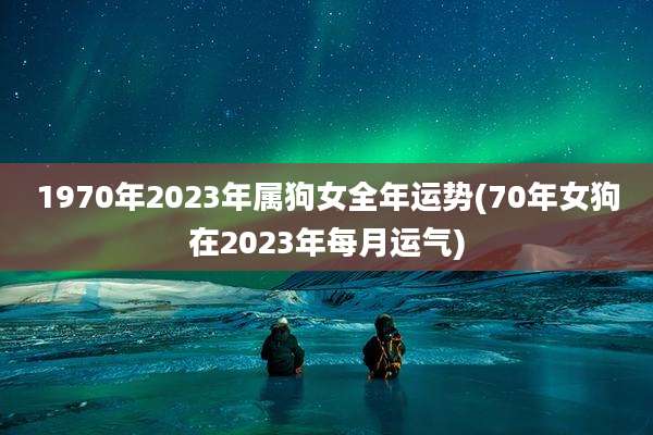 1970年2023年属狗女全年运势(70年女狗在2023年每月运气)