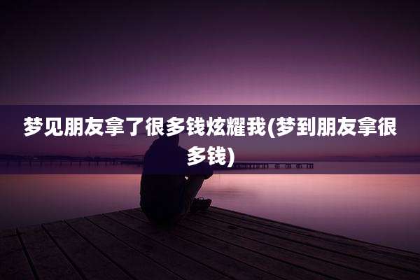梦见朋友拿了很多钱炫耀我(梦到朋友拿很多钱)