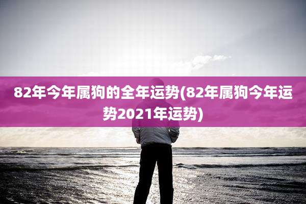 82年今年属狗的全年运势(82年属狗今年运势2021年运势)