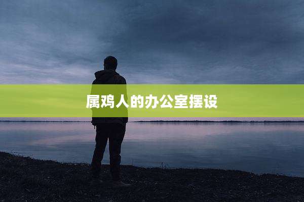 属鸡人的办公室摆设