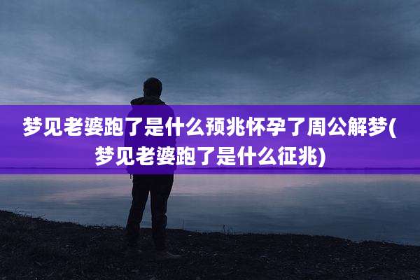 梦见老婆跑了是什么预兆怀孕了周公解梦(梦见老婆跑了是什么征兆)