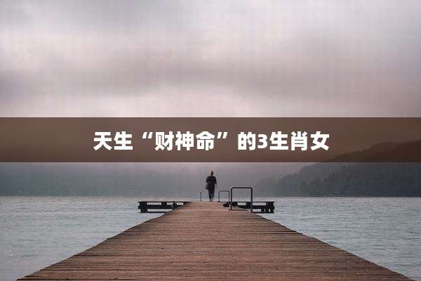 天生“财神命”的3生肖女