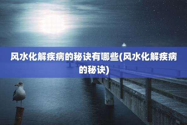 风水化解疾病的秘诀有哪些(风水化解疾病的秘诀)