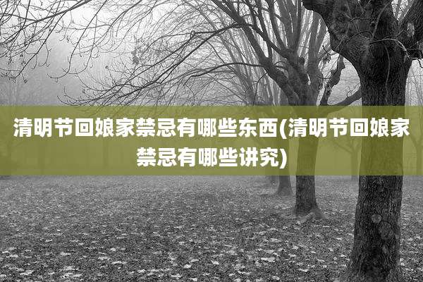 清明节回娘家禁忌有哪些东西(清明节回娘家禁忌有哪些讲究)