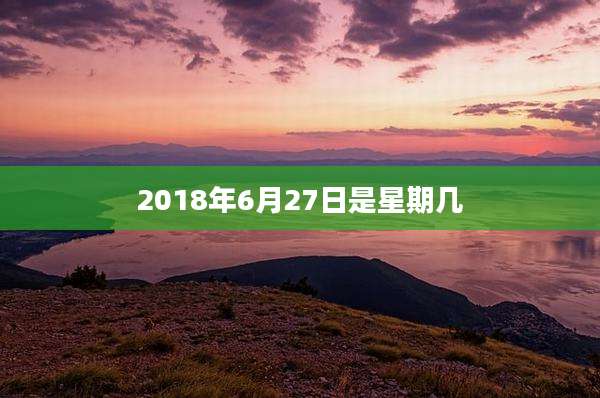 2018年6月27日是星期几