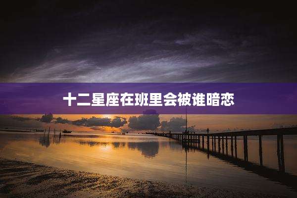十二星座在班里会被谁暗恋