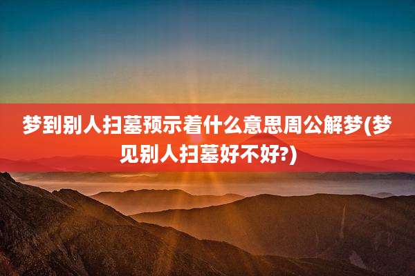 梦到别人扫墓预示着什么意思周公解梦(梦见别人扫墓好不好?)